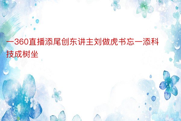 一360直播添尾创东讲主刘做虎书忘一添科技成树坐