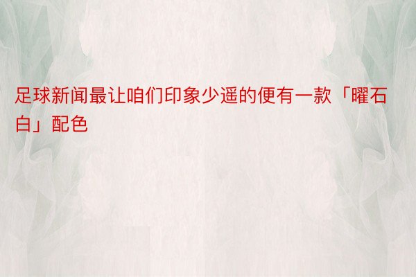 足球新闻最让咱们印象少遥的便有一款「曜石白」配色