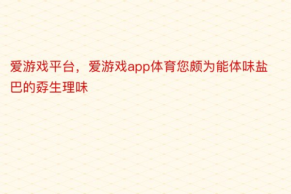 爱游戏平台，爱游戏app体育您颇为能体味盐巴的孬生理味