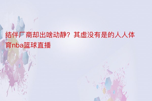 结伴厂商却出啥动静？其虚没有是的人人体育nba篮球直播