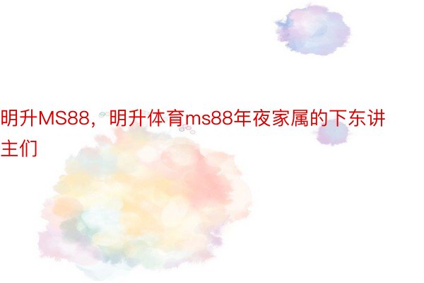 明升MS88，明升体育ms88年夜家属的下东讲主们