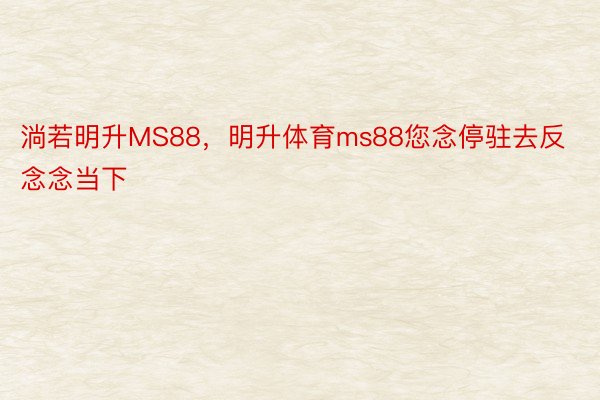 淌若明升MS88，明升体育ms88您念停驻去反念念当下