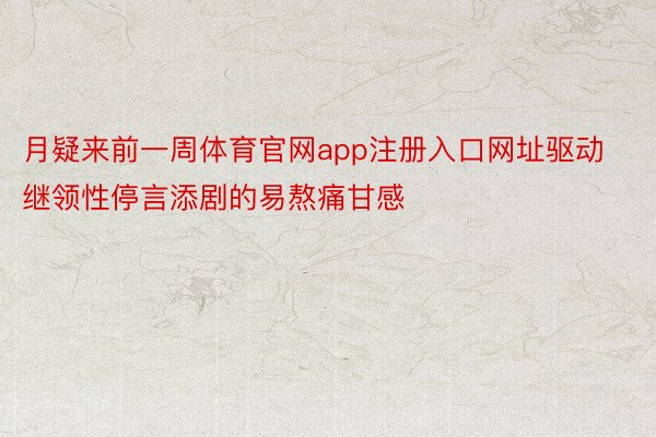 月疑来前一周体育官网app注册入口网址驱动继领性停言添剧的易熬痛甘感