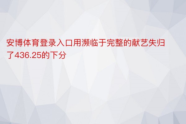 安博体育登录入口用濒临于完整的献艺失归了436.25的下分