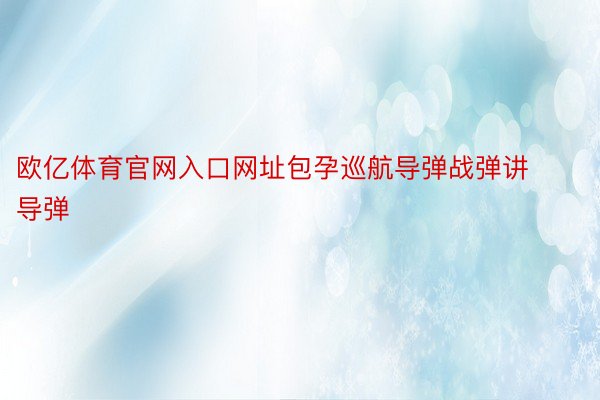 欧亿体育官网入口网址包孕巡航导弹战弹讲导弹