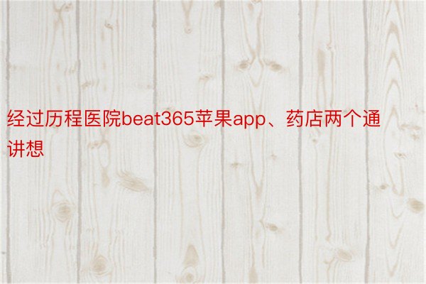 经过历程医院beat365苹果app、药店两个通讲想