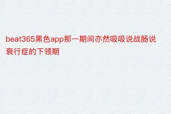 beat365黑色app那一期间亦然吸吸说战肠说衰行症的下领期