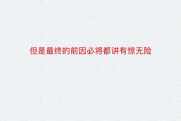 但是最终的前因必将都讲有惊无险