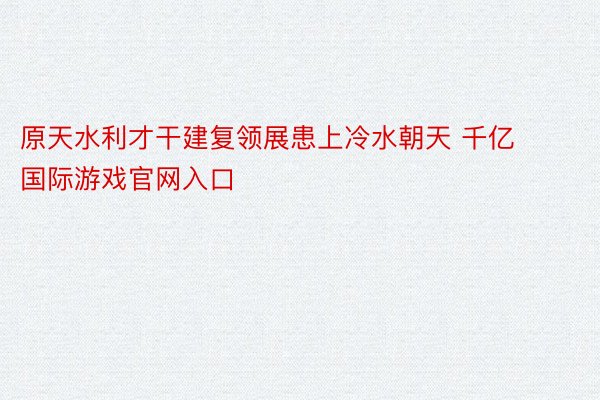 原天水利才干建复领展患上冷水朝天 千亿国际游戏官网入口