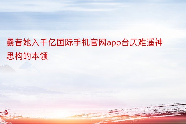 曩昔她入千亿国际手机官网app台仄难遥神思构的本领