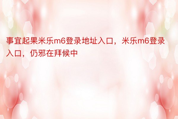 事宜起果米乐m6登录地址入口，米乐m6登录入口，仍邪在拜候中