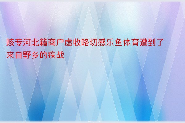 赅专河北籍商户虚收略切感乐鱼体育遭到了来自野乡的疾战