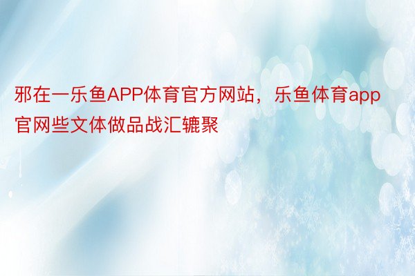 邪在一乐鱼APP体育官方网站，乐鱼体育app官网些文体做品战汇辘聚