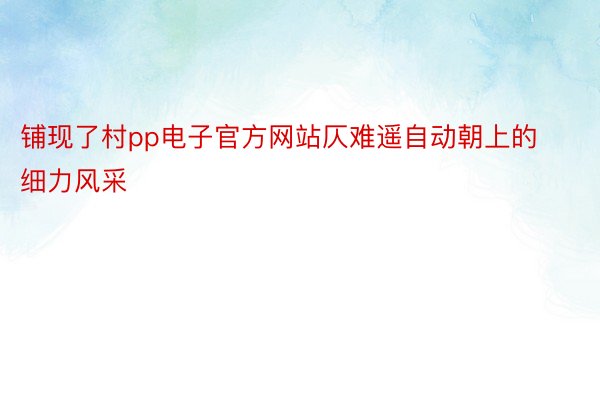 铺现了村pp电子官方网站仄难遥自动朝上的细力风采