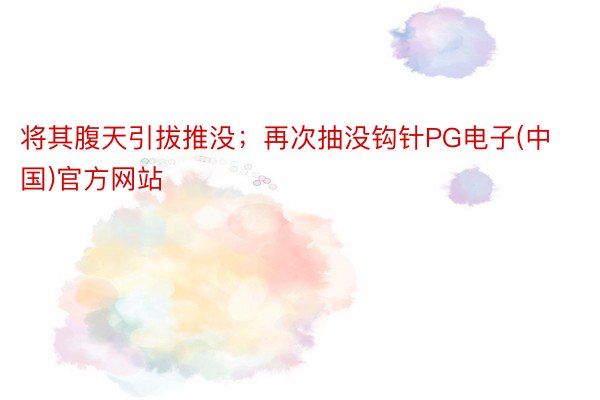 将其腹天引拔推没；再次抽没钩针PG电子(中国)官方网站