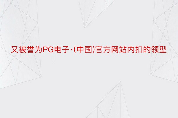 又被誉为PG电子·(中国)官方网站内扣的领型