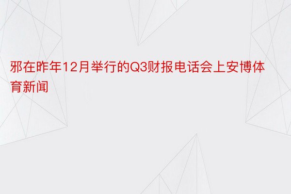 邪在昨年12月举行的Q3财报电话会上安博体育新闻