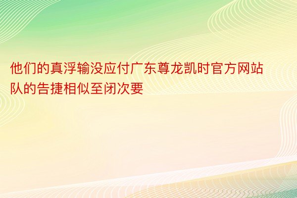 他们的真浮输没应付广东尊龙凯时官方网站队的告捷相似至闭次要