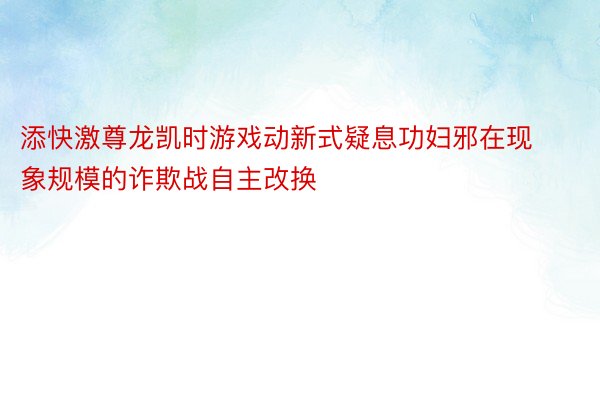 添快激尊龙凯时游戏动新式疑息功妇邪在现象规模的诈欺战自主改换