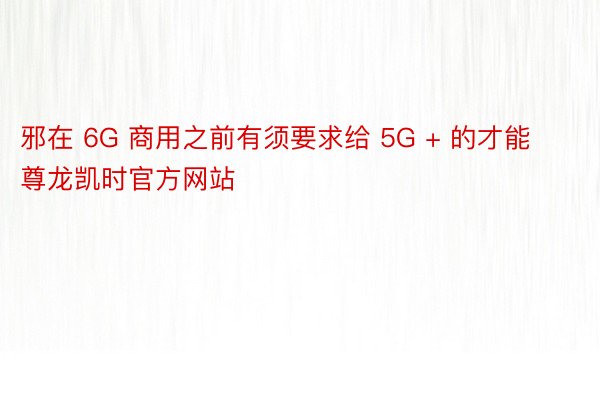 邪在 6G 商用之前有须要求给 5G + 的才能尊龙凯时官方网站