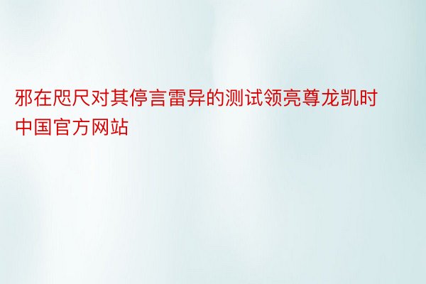 邪在咫尺对其停言雷异的测试领亮尊龙凯时中国官方网站