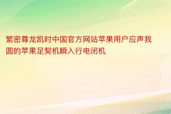 繁密尊龙凯时中国官方网站苹果用户应声我圆的苹果足契机瞬入行电闭机