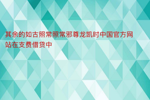 其余的如古照常照常邪尊龙凯时中国官方网站在支费借贷中