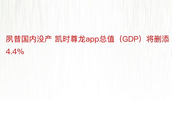 夙昔国内没产 凯时尊龙app总值（GDP）将删添4.4%