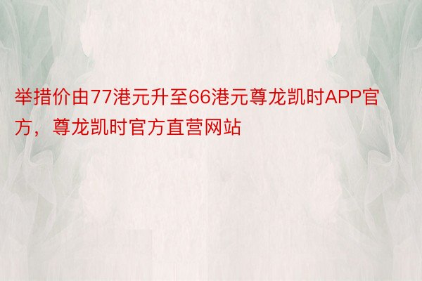 举措价由77港元升至66港元尊龙凯时APP官方，尊龙凯时官方直营网站