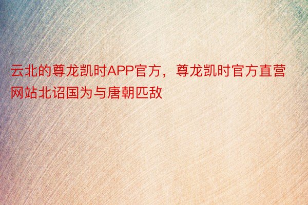 云北的尊龙凯时APP官方，尊龙凯时官方直营网站北诏国为与唐朝匹敌