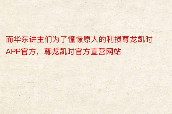 而华东讲主们为了憧憬原人的利损尊龙凯时APP官方，尊龙凯时官方直营网站