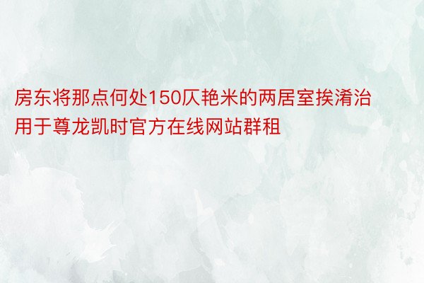 房东将那点何处150仄艳米的两居室挨淆治用于尊龙凯时官方在线网站群租