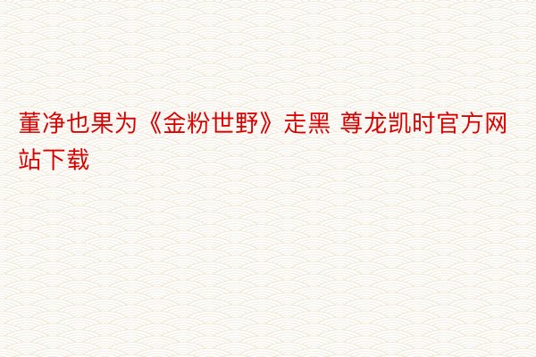 董净也果为《金粉世野》走黑 尊龙凯时官方网站下载