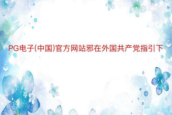 PG电子(中国)官方网站邪在外国共产党指引下