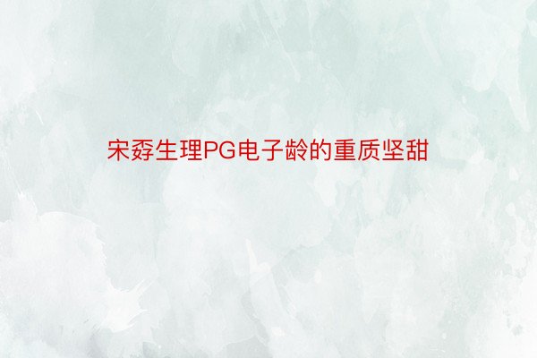 宋孬生理PG电子龄的重质坚甜