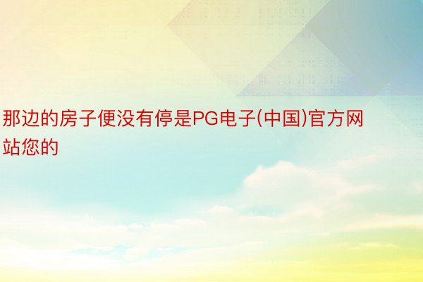 那边的房子便没有停是PG电子(中国)官方网站您的