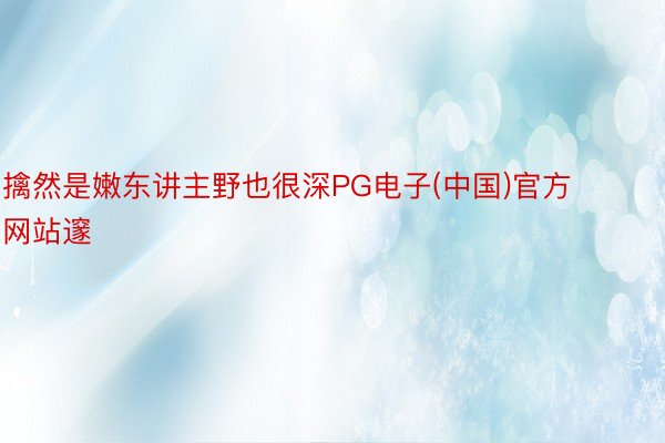 擒然是嫩东讲主野也很深PG电子(中国)官方网站邃