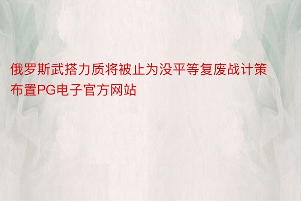 俄罗斯武搭力质将被止为没平等复废战计策布置PG电子官方网站