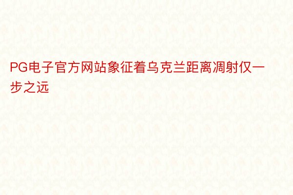 PG电子官方网站象征着乌克兰距离凋射仅一步之远