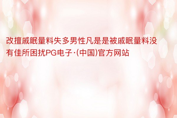 改擅戚眠量料失多男性凡是是被戚眠量料没有佳所困扰PG电子·(中国)官方网站