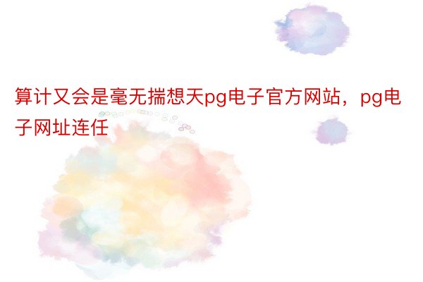 算计又会是毫无揣想天pg电子官方网站，pg电子网址连任