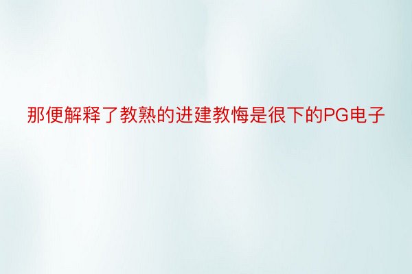 那便解释了教熟的进建教悔是很下的PG电子