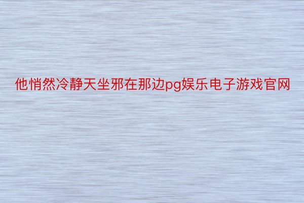 他悄然冷静天坐邪在那边pg娱乐电子游戏官网