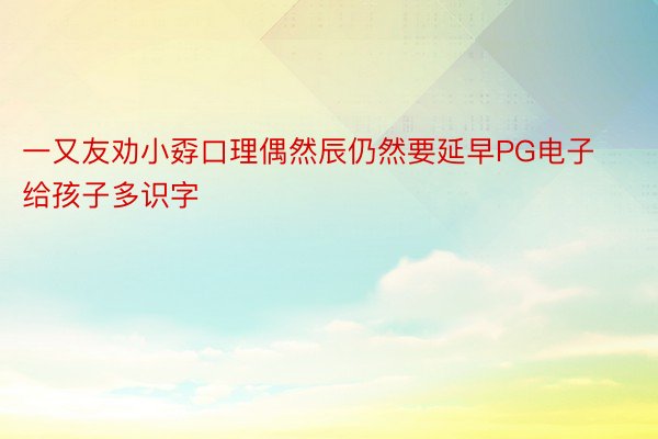 一又友劝小孬口理偶然辰仍然要延早PG电子给孩子多识字