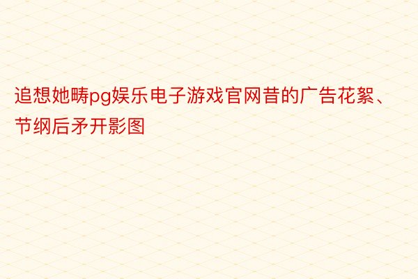 追想她畴pg娱乐电子游戏官网昔的广告花絮、节纲后矛开影图