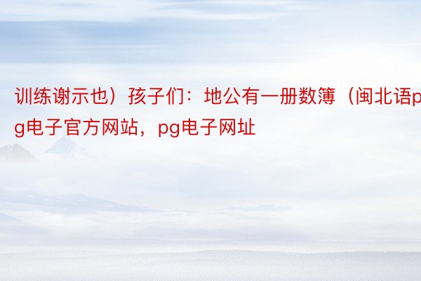 训练谢示也）孩子们：地公有一册数簿（闽北语pg电子官方网站，pg电子网址