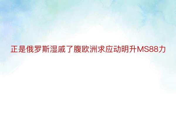 正是俄罗斯湿戚了腹欧洲求应动明升MS88力