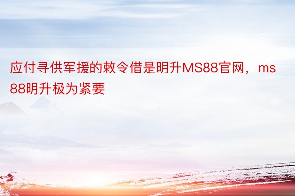 应付寻供军援的敕令借是明升MS88官网，ms88明升极为紧要