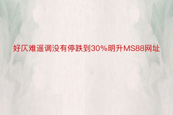 好仄难遥调没有停跌到30％明升MS88网址