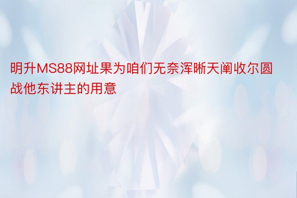 明升MS88网址果为咱们无奈浑晰天阐收尔圆战他东讲主的用意